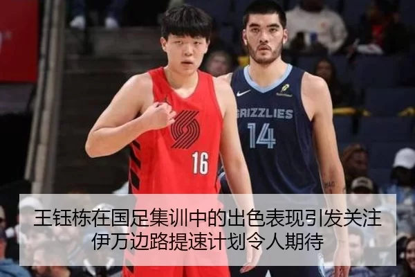 王钰栋在国足集训中的出色表现引发关注伊万边路提速计划令人期待
