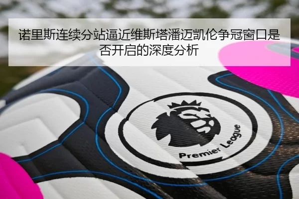 诺里斯连续分站逼近维斯塔潘迈凯伦争冠窗口是否开启的深度分析